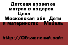 Детская кроватка матрас в подарок › Цена ­ 5 000 - Московская обл. Дети и материнство » Мебель   